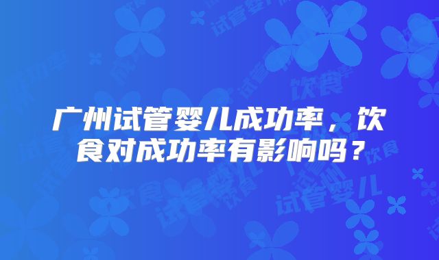 广州试管婴儿成功率，饮食对成功率有影响吗？