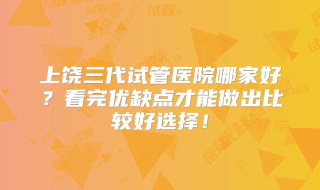 上饶三代试管医院哪家好?看完优缺点才能做出比较好选择!
