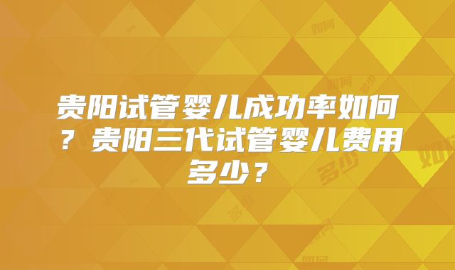贵阳试管婴儿成功率如何?贵阳三代试管婴儿费用多少?
