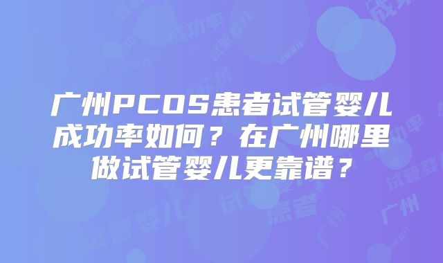 广州PCOS患者试管婴儿成功率如何?在广州哪里做试管婴儿更靠谱?