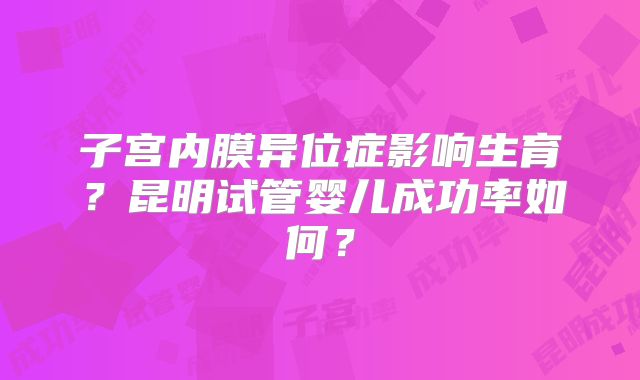子宫内膜异位症影响生育?昆明试管婴儿成功率如何?