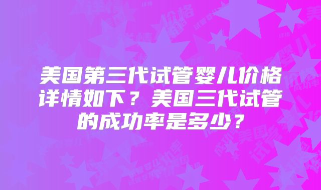美国第三代试管婴儿价格详情如下?美国三代试管的成功率是多少?