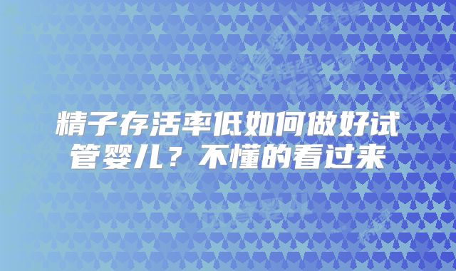 精子存活率低如何做好试管婴儿?不懂的看过来