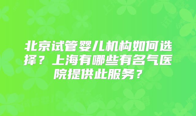 北京试管婴儿机构如何选择?上海有哪些有名气医院提供此服务?