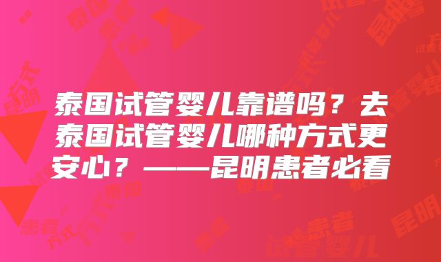 泰国试管婴儿靠谱吗？去泰国试管婴儿哪种方式更安心？——昆明患者必看