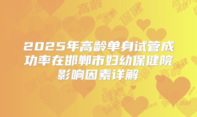 2025年高龄单身试管成功率在邯郸市妇幼保健院影响因素详解