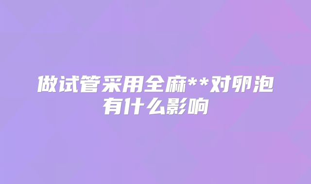 做试管采用全麻**对卵泡有什么影响