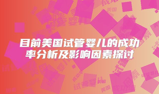 目前美国试管婴儿的成功率分析及影响因素探讨