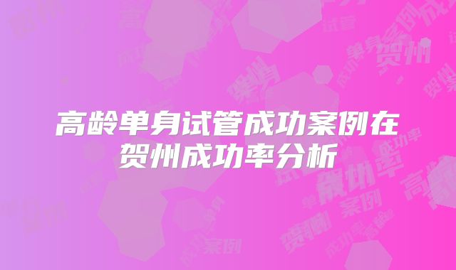 高龄单身试管成功案例在贺州成功率分析