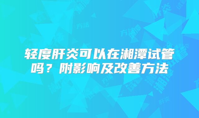 轻度肝炎可以在湘潭试管吗?附影响及改善方法