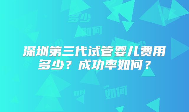 深圳第三代试管婴儿费用多少？成功率如何？