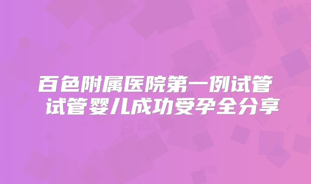 百色附属医院第一例试管 试管婴儿成功受孕全分享