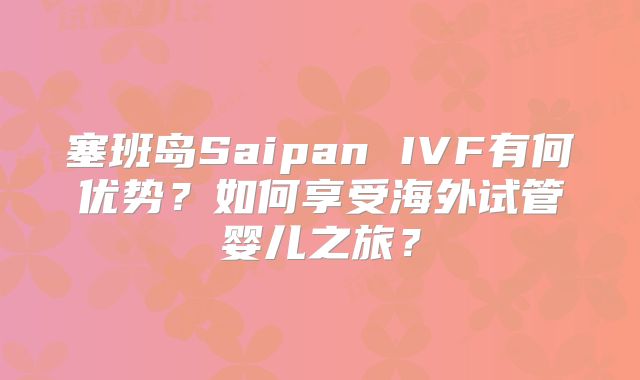 塞班岛Saipan IVF有何优势?如何享受海外试管婴儿之旅?