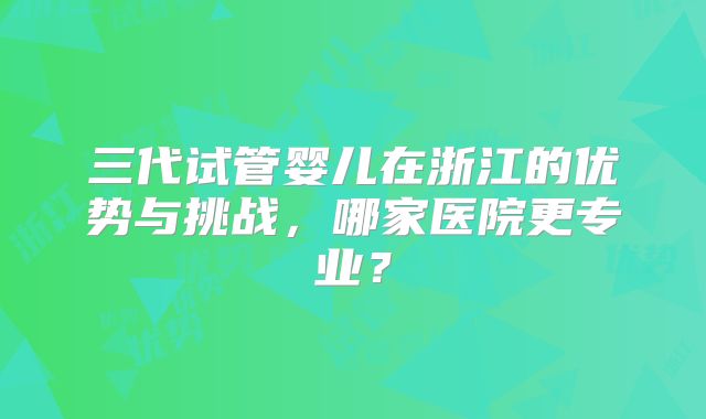 三代试管婴儿在浙江的优势与挑战,哪家医院更专业?
