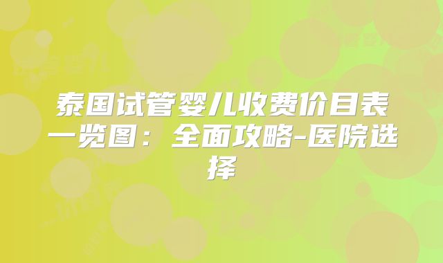 泰国试管婴儿收费价目表一览图：全面攻略-医院选择