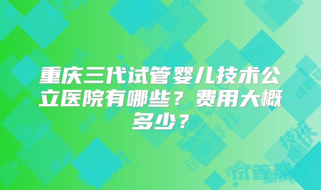 重庆三代试管婴儿技术公立医院有哪些？费用大概多少？