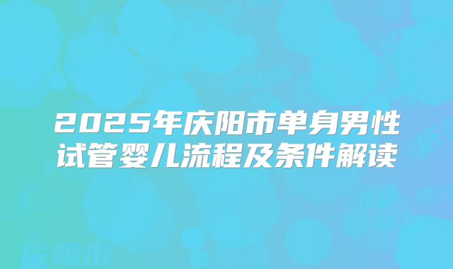 2025年庆阳市单身男性试管婴儿流程及条件解读