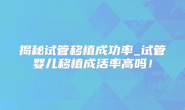揭秘试管移植成功率_试管婴儿移植成活率高吗!