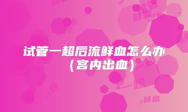 试管一超后流鲜血怎么办（宫内出血）