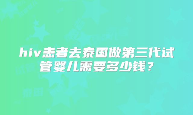 hiv患者去泰国做第三代试管婴儿需要多少钱?