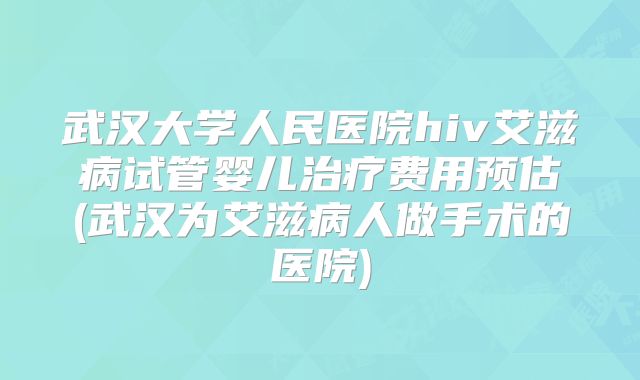 武汉大学人民医院hiv艾滋病试管婴儿治疗费用预估(武汉为艾滋病人做手术的医院)