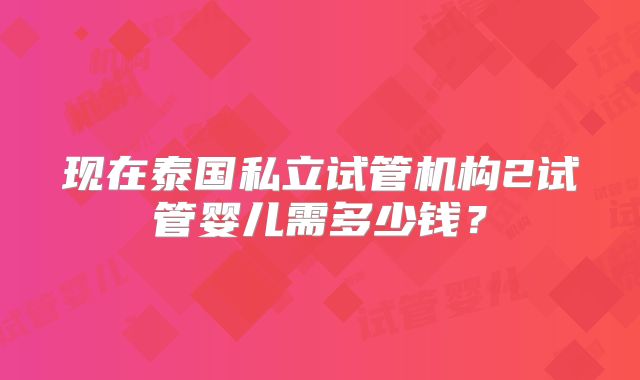 现在泰国私立试管机构2试管婴儿需多少钱?