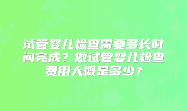 试管婴儿检查需要多长时间完成?做试管婴儿检查费用大概是多少?