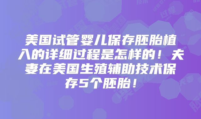 美国试管婴儿保存胚胎植入的详细过程是怎样的!夫妻在美国生殖辅助技术保存5个胚胎!
