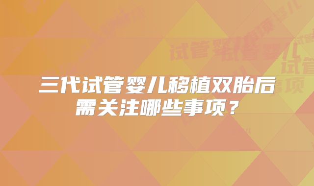 三代试管婴儿移植双胎后需关注哪些事项？