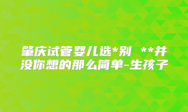 肇庆试管婴儿选*别 **并没你想的那么简单-生孩子