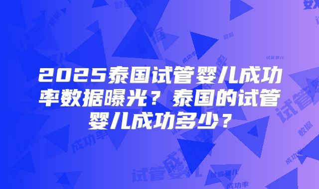 2025泰国试管婴儿成功率数据曝光？泰国的试管婴儿成功多少？