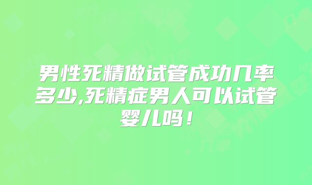 男性死精做试管成功几率多少,死精症男人可以试管婴儿吗！