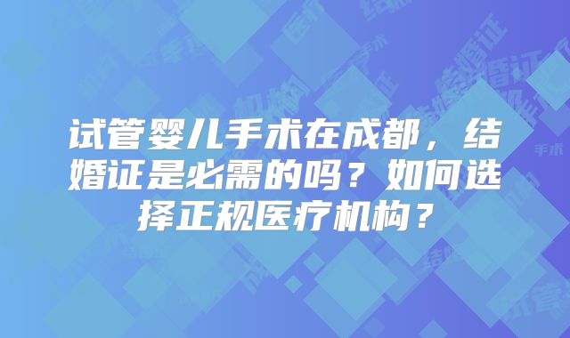 试管婴儿手术在成都,结婚证是必需的吗?如何选择正规医疗机构?