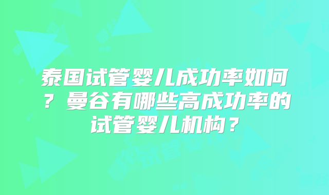 泰国试管婴儿成功率如何？曼谷有哪些高成功率的试管婴儿机构？