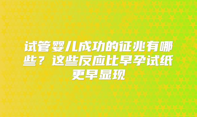 试管婴儿成功的征兆有哪些？这些反应比早孕试纸更早显现