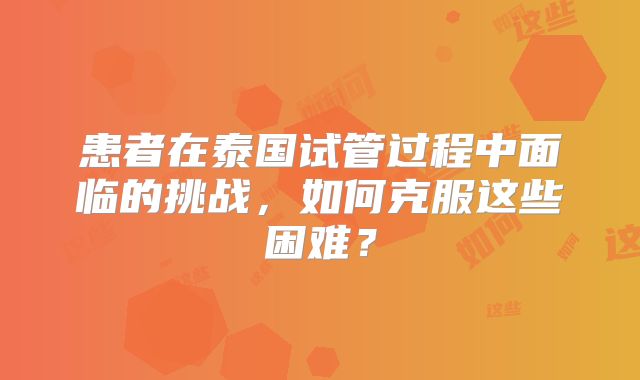 患者在泰国试管过程中面临的挑战,如何克服这些困难?