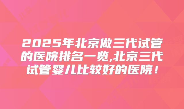 2025年北京做三代试管的医院排名一览,北京三代试管婴儿比较好的医院!