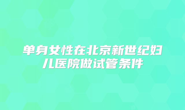 单身女性在北京新世纪妇儿医院做试管条件