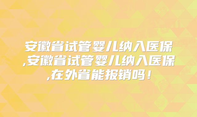 安徽省试管婴儿纳入医保,安徽省试管婴儿纳入医保,在外省能报销吗！