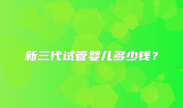 新三代试管婴儿多少钱?