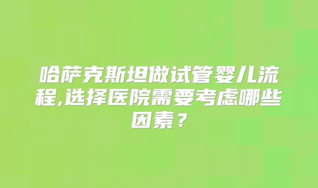 哈萨克斯坦做试管婴儿流程,选择医院需要考虑哪些因素?