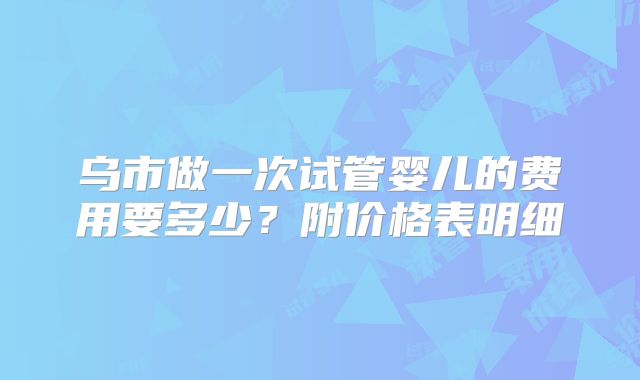 乌市做一次试管婴儿的费用要多少?附价格表明细
