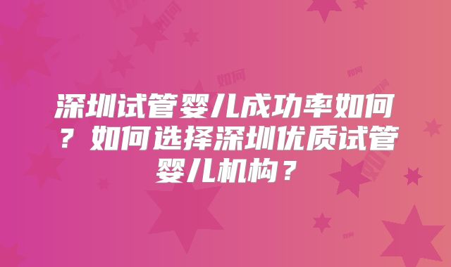 深圳试管婴儿成功率如何？如何选择深圳优质试管婴儿机构？