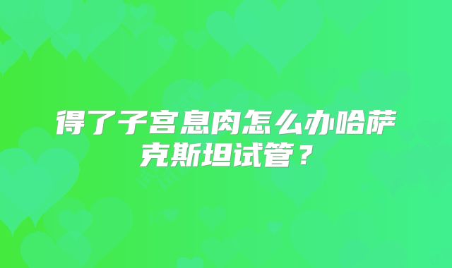 得了子宫息肉怎么办哈萨克斯坦试管?