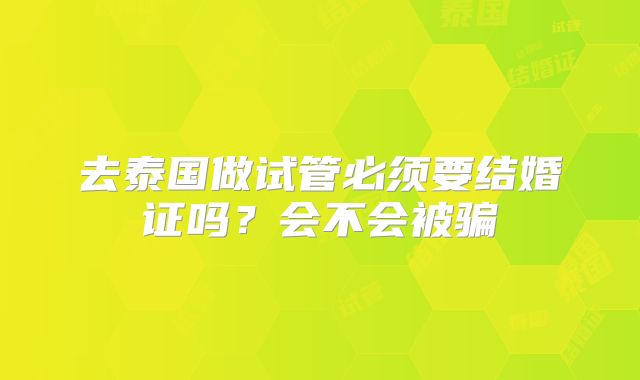 去泰国做试管必须要结婚证吗？会不会被骗
