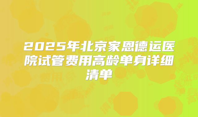 2025年北京家恩德运医院试管费用高龄单身详细清单