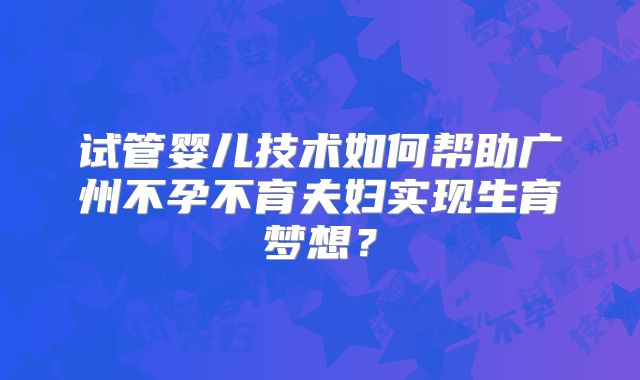 试管婴儿技术如何帮助广州不孕不育夫妇实现生育梦想？