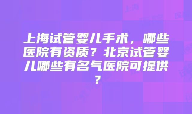 上海试管婴儿手术,哪些医院有资质?北京试管婴儿哪些有名气医院可提供?
