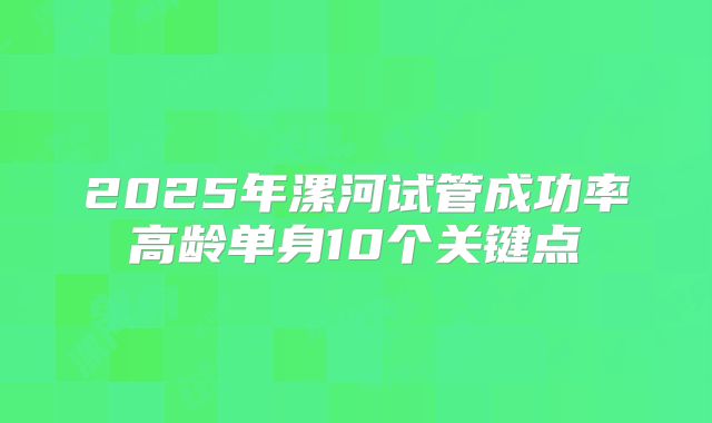 2025年漯河试管成功率高龄单身10个关键点