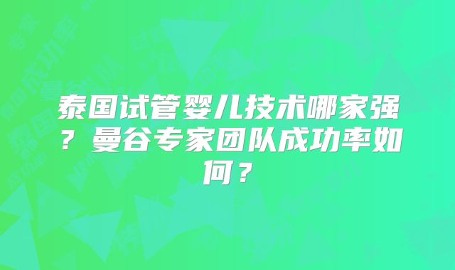 泰国试管婴儿技术哪家强?曼谷专家团队成功率如何?
